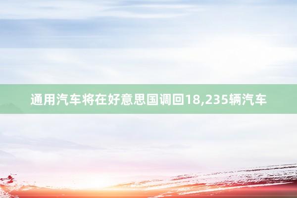 通用汽车将在好意思国调回18,235辆汽车