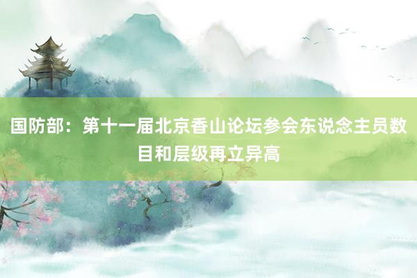 国防部：第十一届北京香山论坛参会东说念主员数目和层级再立异高