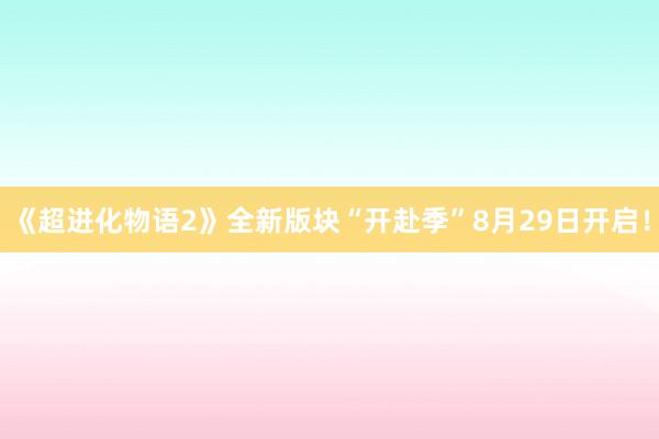《超进化物语2》全新版块“开赴季”8月29日开启！