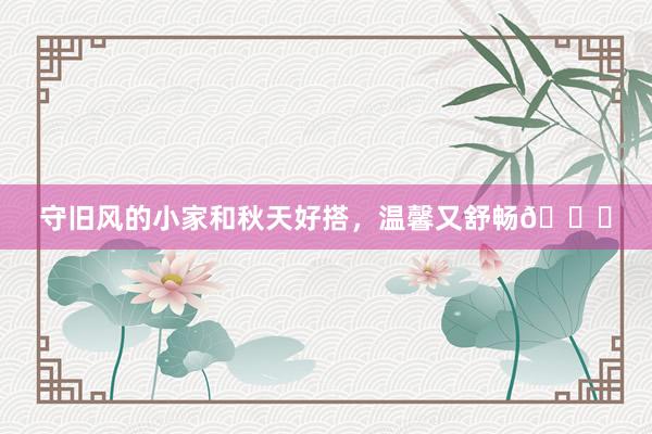 守旧风的小家和秋天好搭，温馨又舒畅🍂