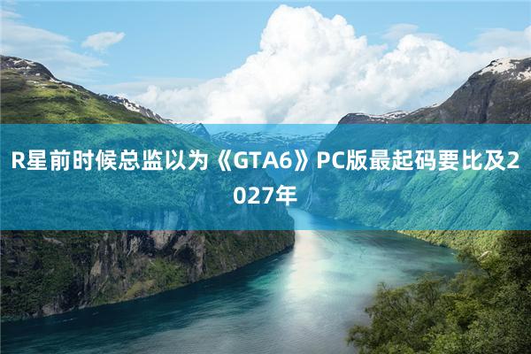 R星前时候总监以为《GTA6》PC版最起码要比及2027年