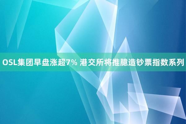OSL集团早盘涨超7% 港交所将推臆造钞票指数系列