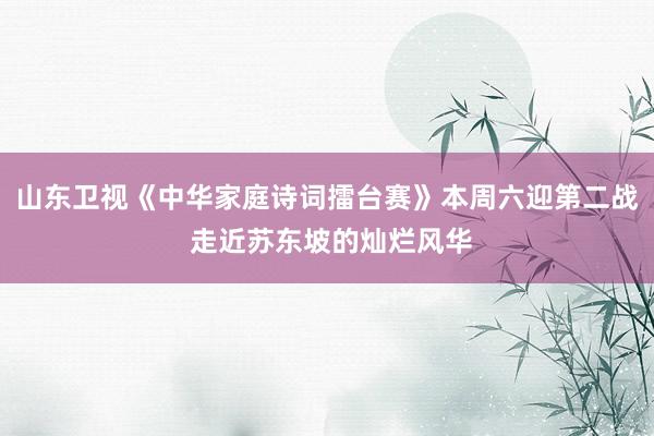 山东卫视《中华家庭诗词擂台赛》本周六迎第二战 走近苏东坡的灿烂风华