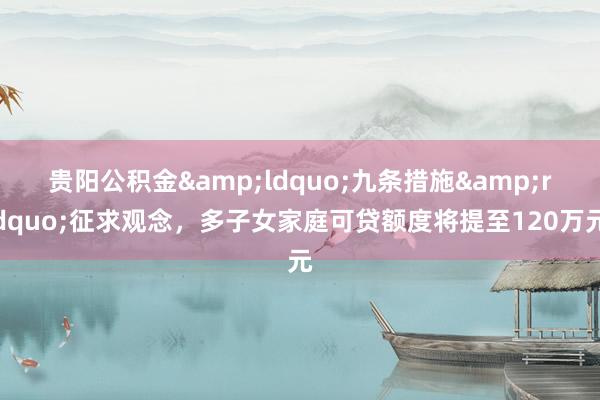 贵阳公积金&ldquo;九条措施&rdquo;征求观念，多子女家庭可贷额度将提至120万元