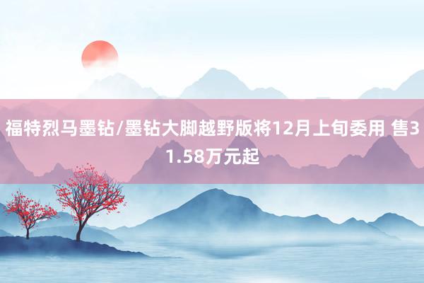福特烈马墨钻/墨钻大脚越野版将12月上旬委用 售31.58万元起