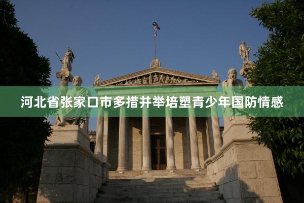 河北省张家口市多措并举培塑青少年国防情感