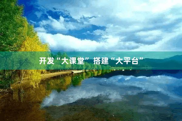 开发“大课堂” 搭建“大平台”