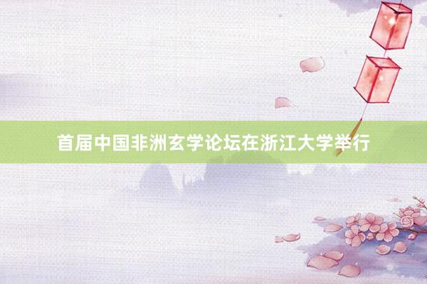 首届中国非洲玄学论坛在浙江大学举行