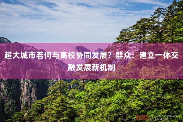超大城市若何与高校协同发展？群众：建立一体交融发展新机制