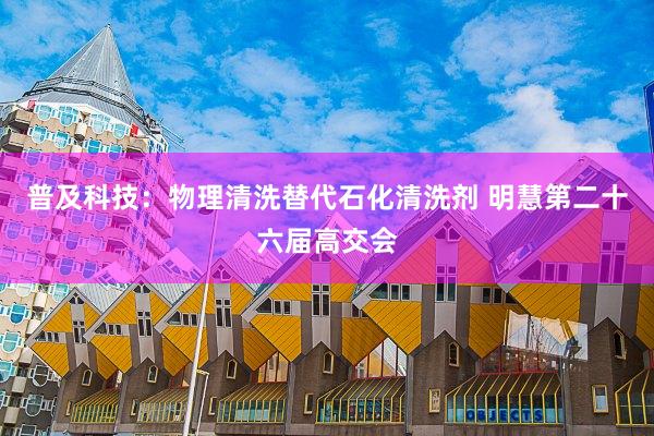 普及科技：物理清洗替代石化清洗剂 明慧第二十六届高交会