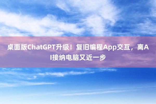 桌面版ChatGPT升级！复旧编程App交互，离AI接纳电脑又近一步