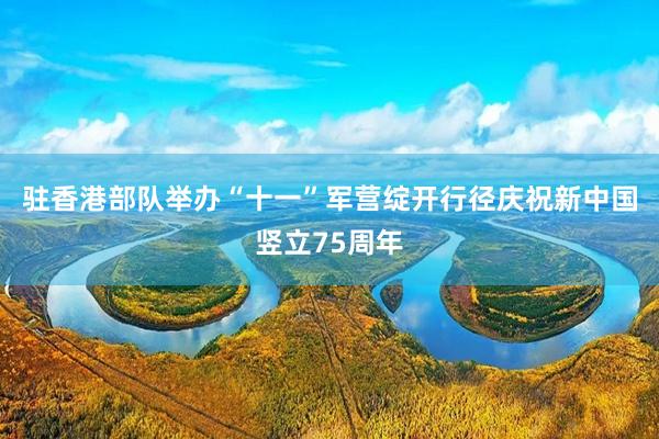 驻香港部队举办“十一”军营绽开行径庆祝新中国竖立75周年
