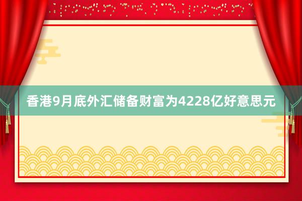 香港9月底外汇储备财富为4228亿好意思元