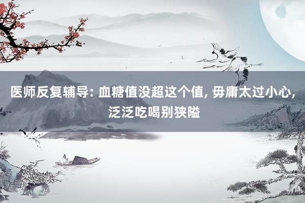 医师反复辅导: 血糖值没超这个值, 毋庸太过小心, 泛泛吃喝别狭隘