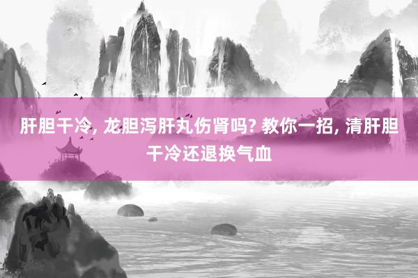 肝胆干冷, 龙胆泻肝丸伤肾吗? 教你一招, 清肝胆干冷还退换气血