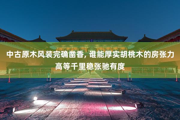 中古原木风装完确凿香, 谁能厚实胡桃木的房张力高等千里稳张驰有度