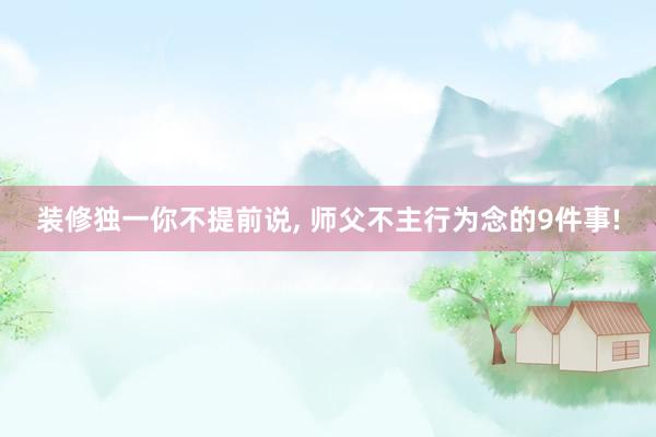 装修独一你不提前说, 师父不主行为念的9件事!