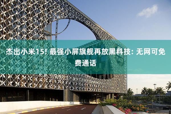 杰出小米15! 最强小屏旗舰再放黑科技: 无网可免费通话