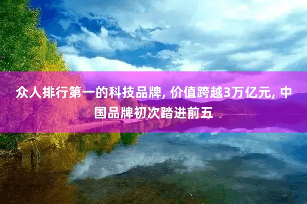 众人排行第一的科技品牌, 价值跨越3万亿元, 中国品牌初次踏进前五