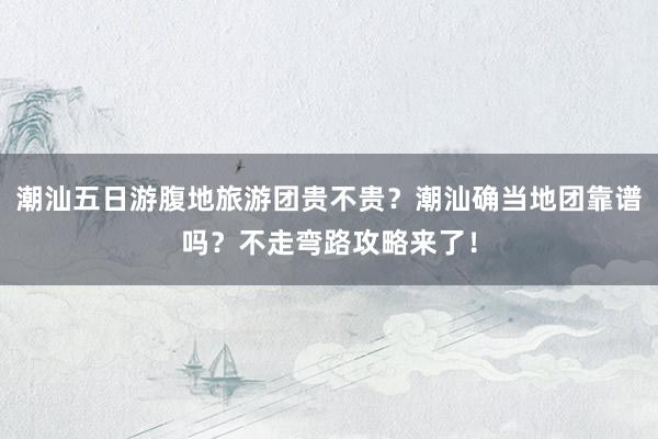 潮汕五日游腹地旅游团贵不贵？潮汕确当地团靠谱吗？不走弯路攻略来了！