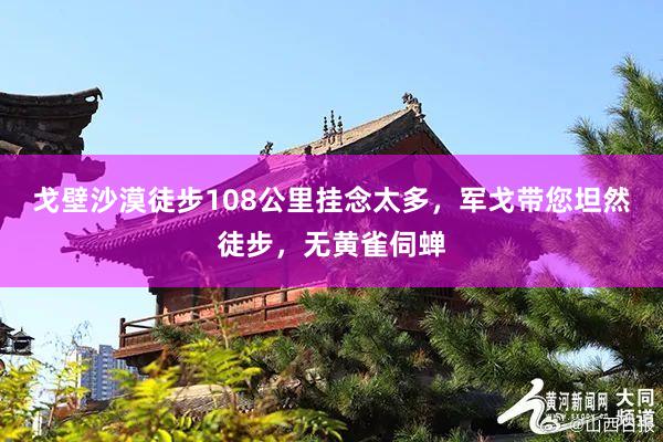 戈壁沙漠徒步108公里挂念太多，军戈带您坦然徒步，无黄雀伺蝉