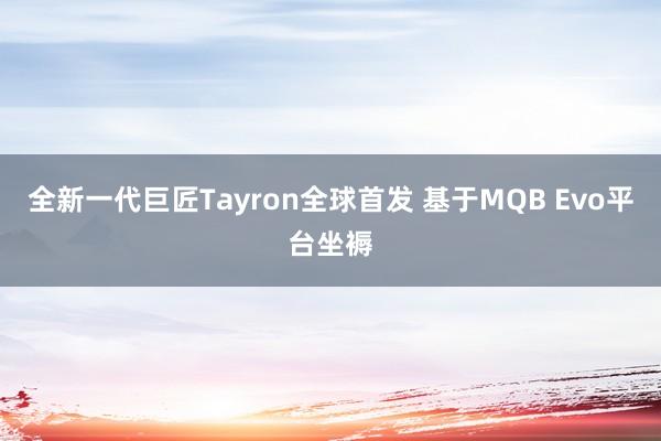 全新一代巨匠Tayron全球首发 基于MQB Evo平台坐褥