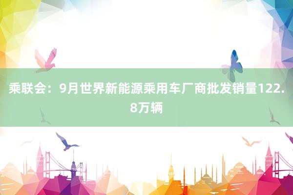 乘联会：9月世界新能源乘用车厂商批发销量122.8万辆