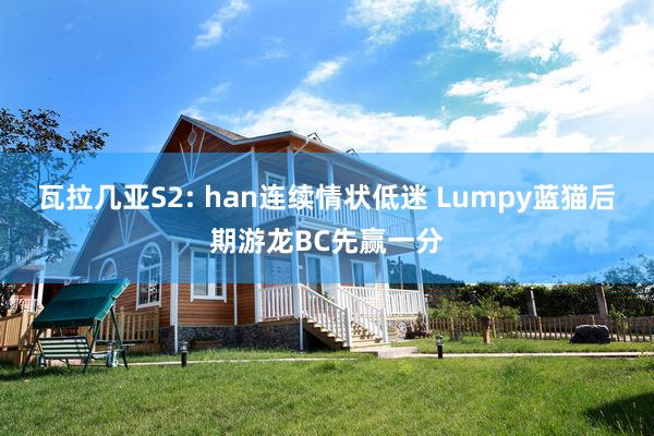 瓦拉几亚S2: han连续情状低迷 Lumpy蓝猫后期游龙BC先赢一分