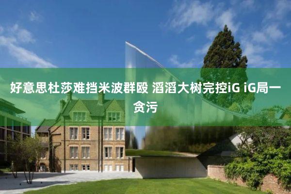 好意思杜莎难挡米波群殴 滔滔大树完控iG iG局一贪污