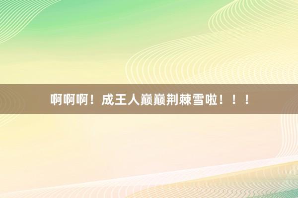 啊啊啊！成王人巅巅荆棘雪啦！！！
