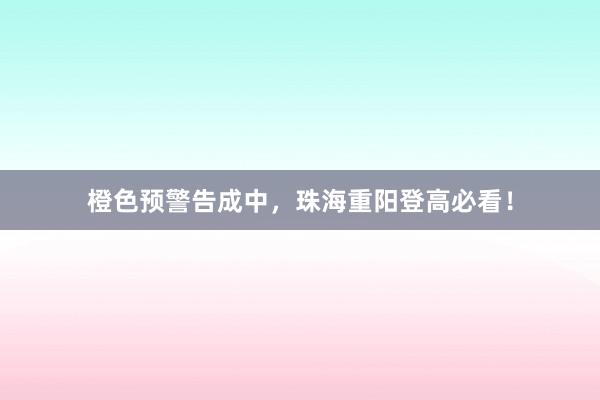 橙色预警告成中，珠海重阳登高必看！