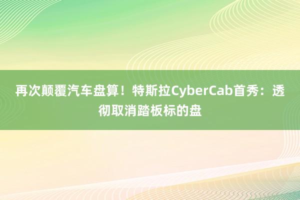 再次颠覆汽车盘算！特斯拉CyberCab首秀：透彻取消踏板标的盘