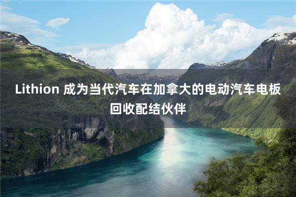 Lithion 成为当代汽车在加拿大的电动汽车电板回收配结伙伴