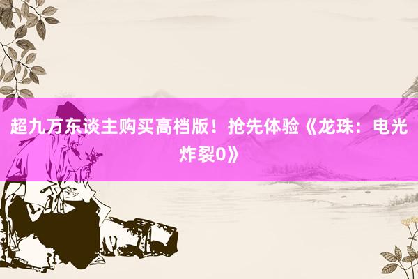 超九万东谈主购买高档版！抢先体验《龙珠：电光炸裂0》