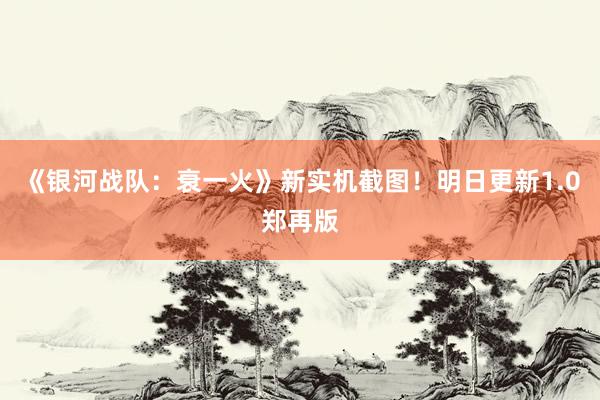 《银河战队：衰一火》新实机截图！明日更新1.0郑再版