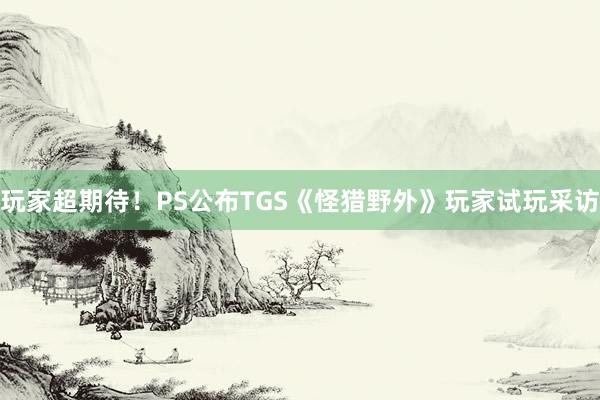 玩家超期待！PS公布TGS《怪猎野外》玩家试玩采访