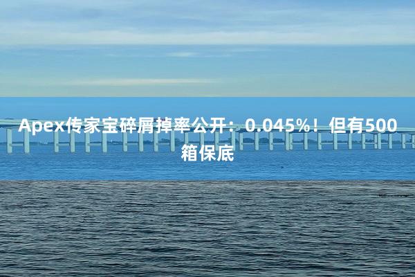 Apex传家宝碎屑掉率公开：0.045%！但有500箱保底