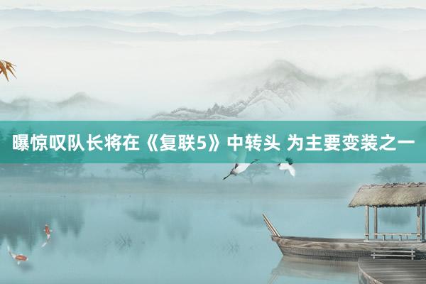 曝惊叹队长将在《复联5》中转头 为主要变装之一