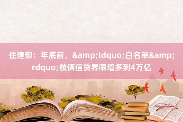 住建部：年底前，&ldquo;白名单&rdquo;技俩信贷界限增多到4万亿