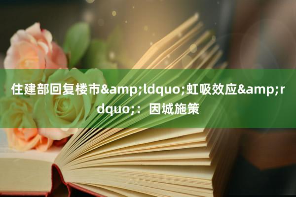 住建部回复楼市&ldquo;虹吸效应&rdquo;：因城施策