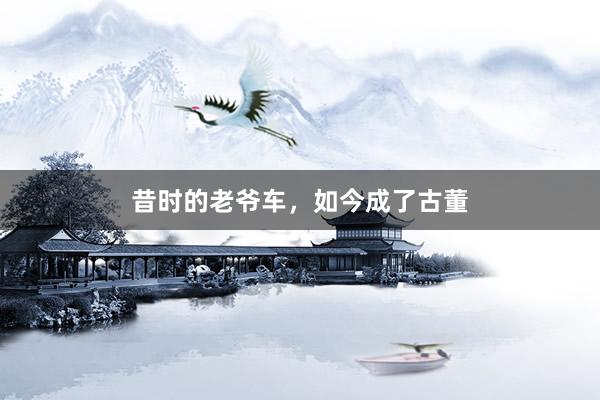 昔时的老爷车，如今成了古董