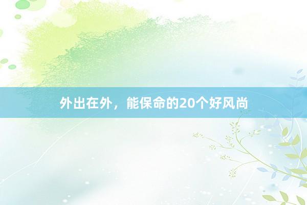 外出在外,能保命的20个好风尚
