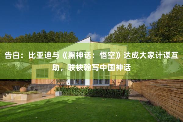 告白：比亚迪与《黑神话：悟空》达成大家计谋互助，联袂翰写中国神话
